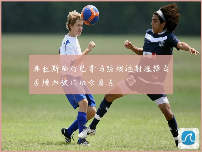库杜斯面对巴拿马防线远射选择是否增加破门机会看点