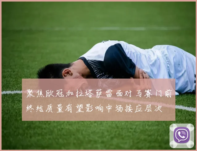 聚焦欧冠加拉塔萨雷面对马赛门前终结质量有望影响中场接应层次