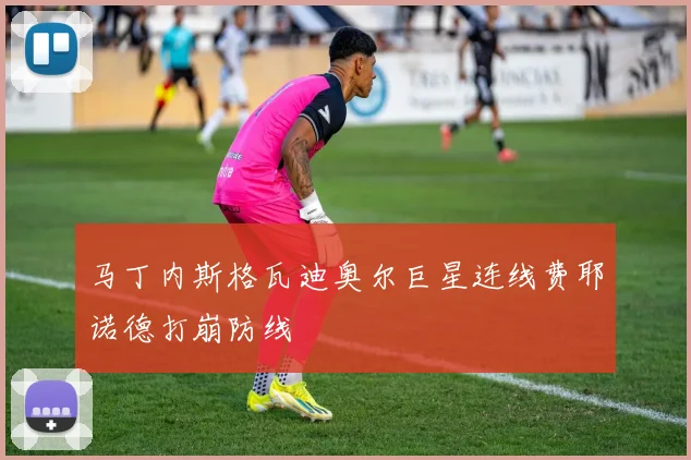 马丁内斯格瓦迪奥尔巨星连线费耶诺德打崩防线
