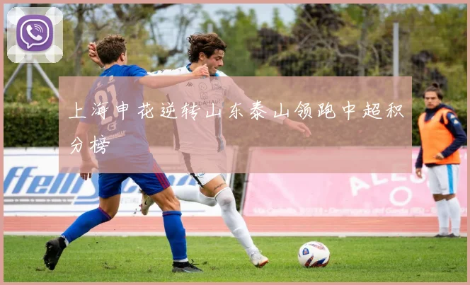 上海申花逆转山东泰山领跑中超积分榜