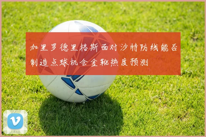 加里罗德里格斯面对沙特防线能否制造点球机会金靴热度预测