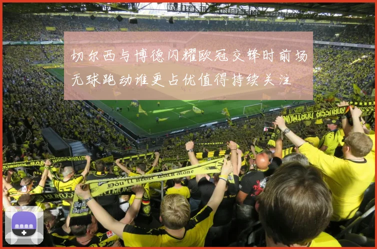 切尔西与博德闪耀欧冠交锋时前场无球跑动谁更占优值得持续关注